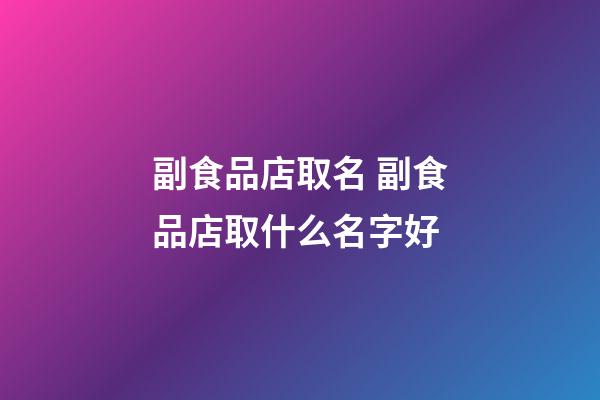 副食品店取名 副食品店取什么名字好-第1張-店鋪起名-玄機派